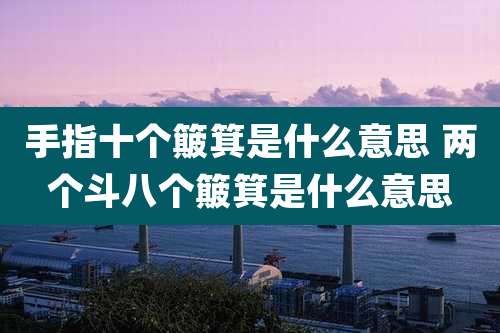 手指十个簸箕是什么意思 两个斗八个簸箕是什么意思