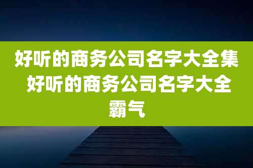 好听的商务公司名字大全集 好听的商务公司名字大全霸气
