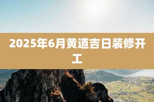 2025年6月黄道吉日装修开工