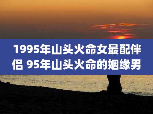 1995年山头火命女最配伴侣 95年山头火命的姻缘男