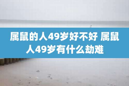 属鼠的人49岁好不好 属鼠人49岁有什么劫难