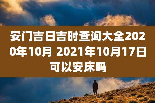 安门吉日吉时查询大全2020年10月 2021年10月17日可以安床吗