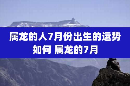 属龙的人7月份出生的运势如何 属龙的7月
