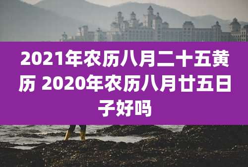 2021年农历八月二十五黄历 2020年农历八月廿五日子好吗
