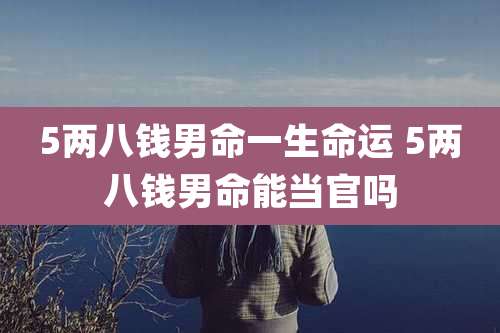 5两八钱男命一生命运 5两八钱男命能当官吗