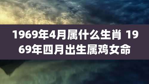 1969年4月属什么生肖 1969年四月出生属鸡女命