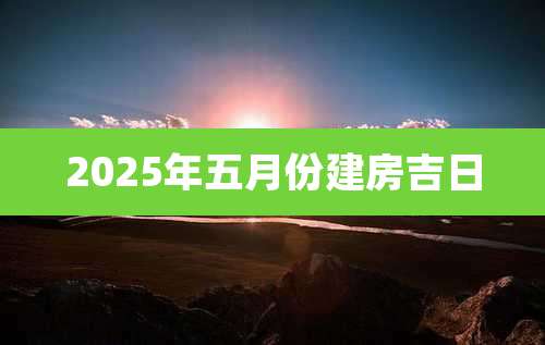 2025年五月份建房吉日
