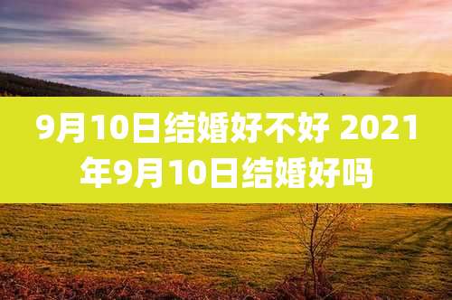 9月10日结婚好不好 2021年9月10日结婚好吗