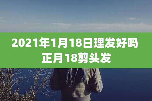 2021年1月18日理发好吗 正月18剪头发
