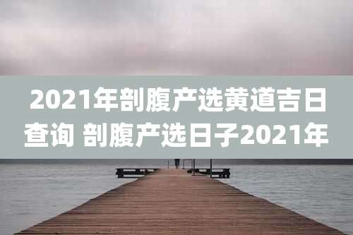 2021年剖腹产选黄道吉日查询 剖腹产选日子2021年