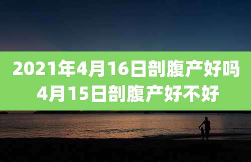 2021年4月16日剖腹产好吗 4月15日剖腹产好不好
