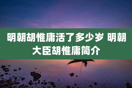 明朝胡惟庸活了多少岁 明朝大臣胡惟庸简介
