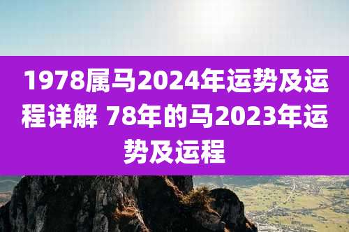 1978属马2024年运势及运程详解 78年的马2023年运势及运程