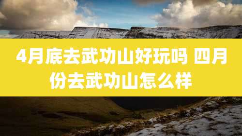 4月底去武功山好玩吗 四月份去武功山怎么样