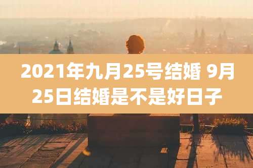 2021年九月25号结婚 9月25日结婚是不是好日子