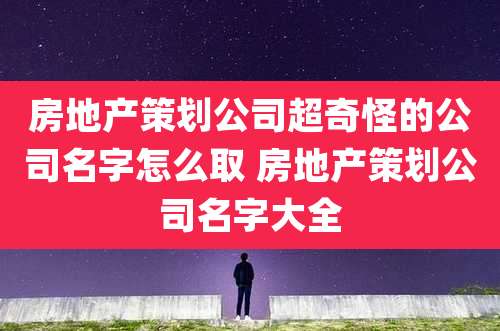 房地产策划公司超奇怪的公司名字怎么取 房地产策划公司名字大全