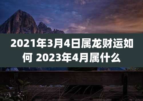 2021年3月4日属龙财运如何 2023年4月属什么