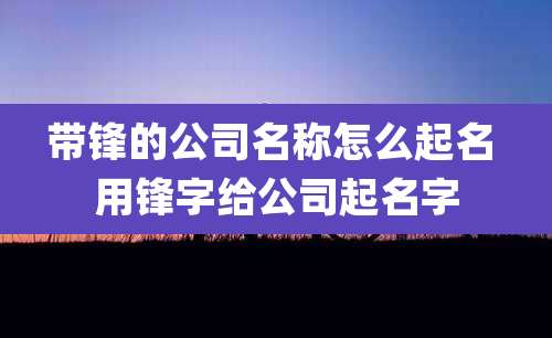 带锋的公司名称怎么起名 用锋字给公司起名字