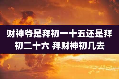 财神爷是拜初一十五还是拜初二十六 拜财神初几去