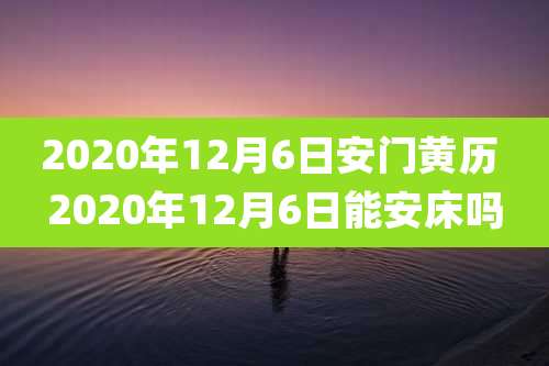 2020年12月6日安门黄历 2020年12月6日能安床吗
