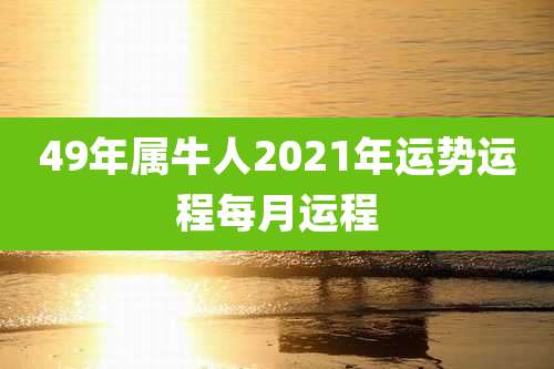 49年属牛人2021年运势运程每月运程