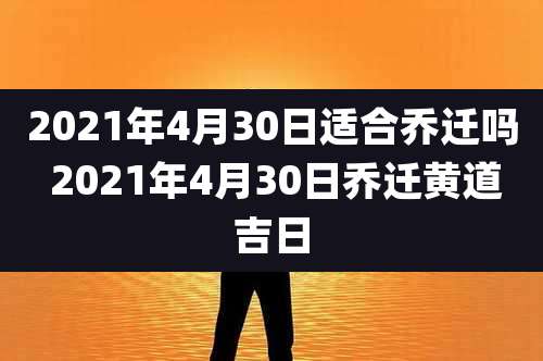 2021年4月30日适合乔迁吗 2021年4月30日乔迁黄道吉日