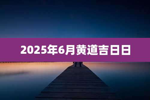 2025年6月黄道吉日日