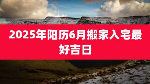 2025年阳历6月搬家入宅最好吉日