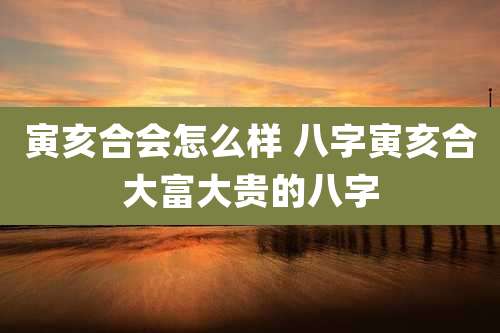 寅亥合会怎么样 八字寅亥合大富大贵的八字