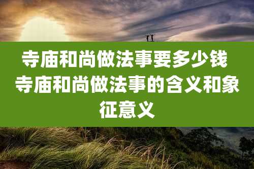 寺庙和尚做法事要多少钱 寺庙和尚做法事的含义和象征意义