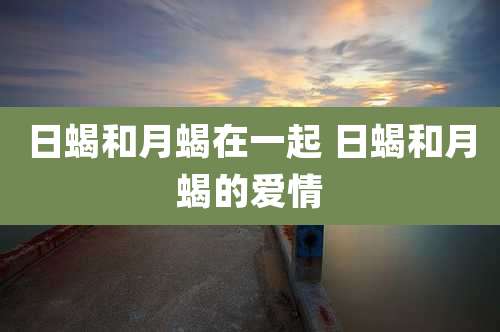 日蝎和月蝎在一起 日蝎和月蝎的爱情