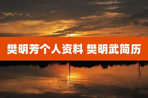 樊明芳个人资料 樊明武简历