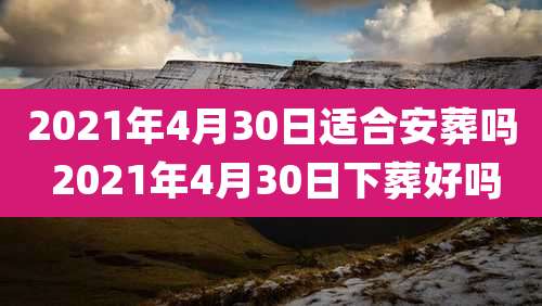 2021年4月30日适合安葬吗 2021年4月30日下葬好吗