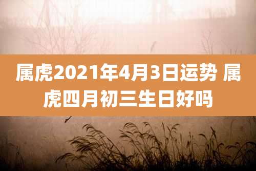 属虎2021年4月3日运势 属虎四月初三生日好吗