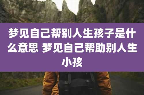 梦见自己帮别人生孩子是什么意思 梦见自己帮助别人生小孩