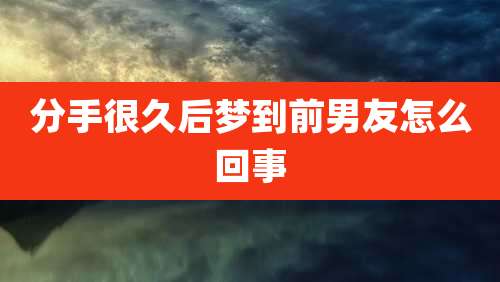 分手很久后梦到前男友怎么回事