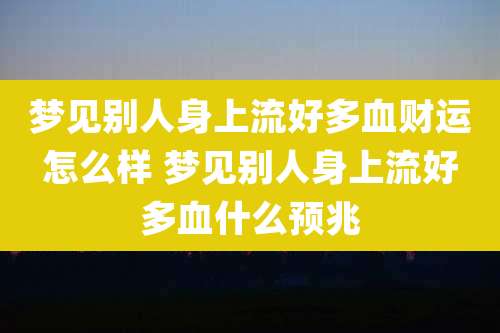 梦见别人身上流好多血财运怎么样 梦见别人身上流好多血什么预兆
