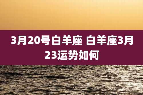 3月20号白羊座 白羊座3月23运势如何
