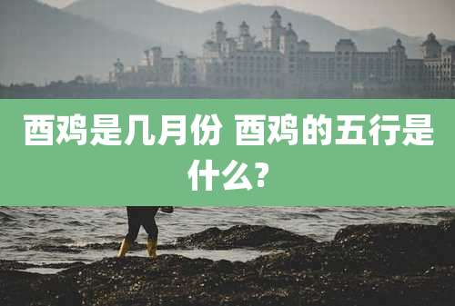 酉鸡是几月份 酉鸡的五行是什么?