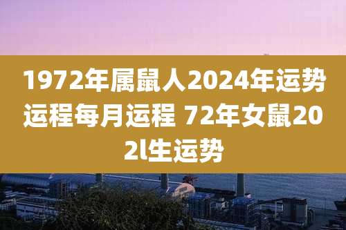 1972年属鼠人2024年运势运程每月运程 72年女鼠202l生运势