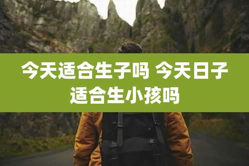 今天适合生子吗 今天日子适合生小孩吗