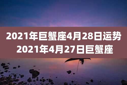 2021年巨蟹座4月28日运势 2021年4月27日巨蟹座