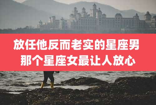 放任他反而老实的星座男 那个星座女最让人放心