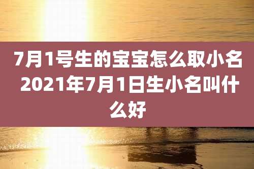 7月1号生的宝宝怎么取小名 2021年7月1日生小名叫什么好