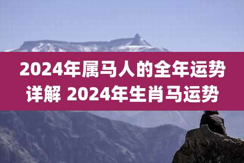 2024年属马人的全年运势详解 2024年生肖马运势