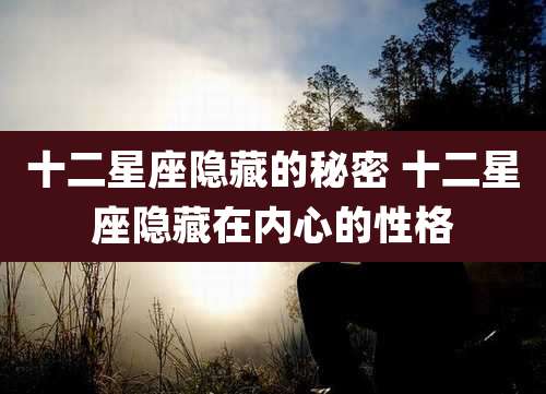 十二星座隐藏的秘密 十二星座隐藏在内心的性格