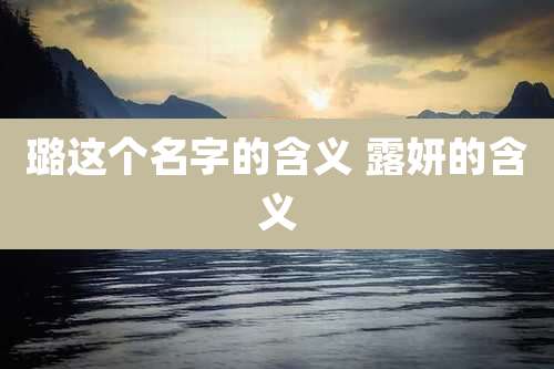 璐这个名字的含义 露妍的含义