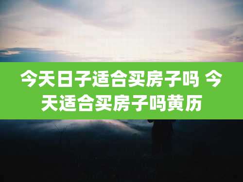 今天日子适合买房子吗 今天适合买房子吗黄历