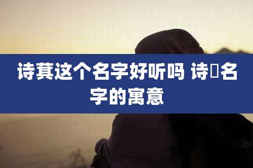 诗萁这个名字好听吗 诗埼名字的寓意