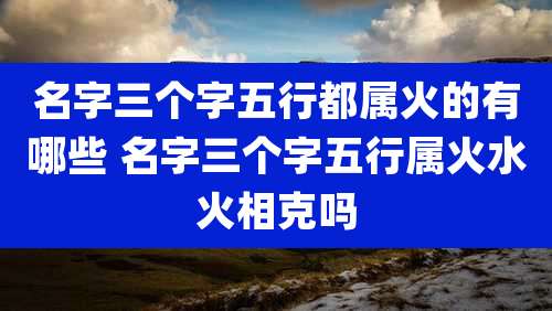 名字三个字五行都属火的有哪些 名字三个字五行属火水火相克吗